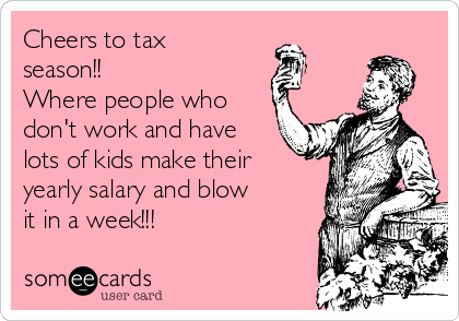 Cheers to tax
season!! 
Where people who
don't work and have
lots of kids make their
yearly salary and blow
it in a week!!!