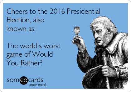 Cheers to the 2016 Presidential
Election, also
known as:

The world's worst
game of Would
You Rather?