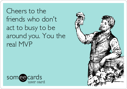 Cheers to the
friends who don't
act to busy to be
around you. You the
real MVP