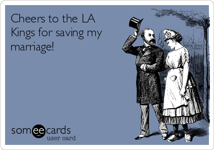 Cheers to the LA
Kings for saving my
marriage!
