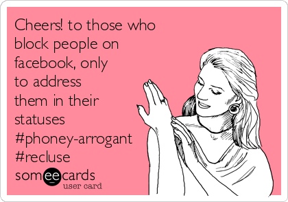 Cheers! to those who
block people on
facebook, only
to address
them in their
statuses
#phoney-arrogant
#recluse