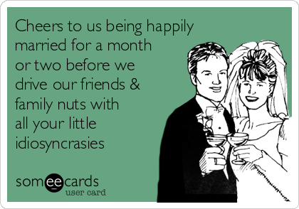 Cheers to us being happily
married for a month
or two before we
drive our friends &
family nuts with
all your little
idiosyncrasies