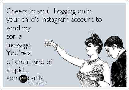 Cheers to you!  Logging onto
your child's Instagram account to
send my
son a
message. 
You're a
different kind of
stupid....