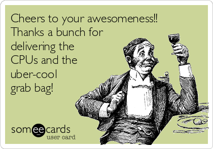 Cheers to your awesomeness!!
Thanks a bunch for
delivering the
CPUs and the
uber-cool
grab bag!