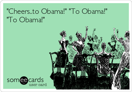 "Cheers..to Obama!" "To Obama!" 
"To Obama!"