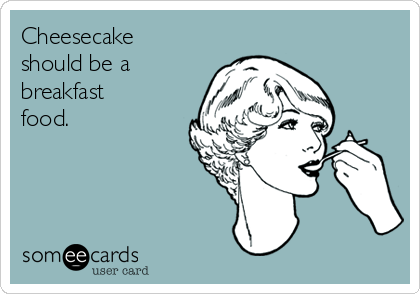 Cheesecake
should be a
breakfast
food.