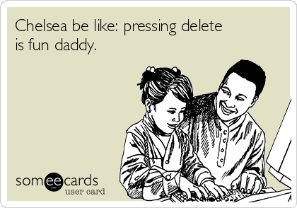 Chelsea be like: pressing delete
is fun daddy.