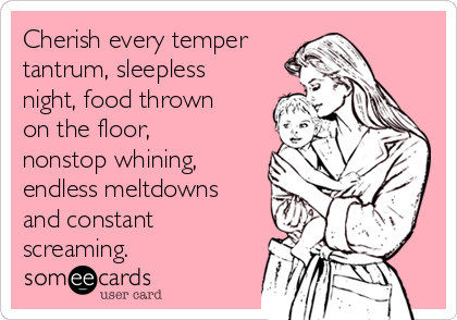 Cherish every temper 
tantrum, sleepless
night, food thrown
on the floor,
nonstop whining,
endless meltdowns
and constant
screaming.