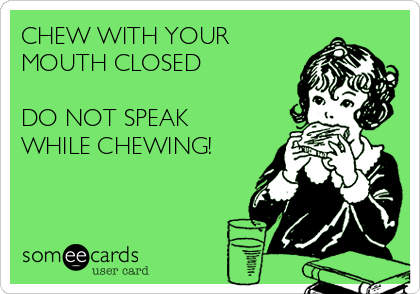 CHEW WITH YOUR MOUTH CLOSED DO NOT SPEAK WHILE CHEWING