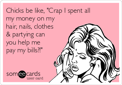Chicks be like, "Crap I spent all
my money on my
hair, nails, clothes
& partying can
you help me
pay my bills?!"