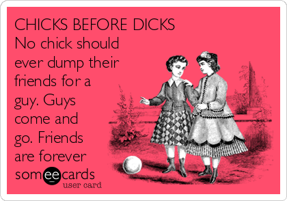 CHICKS BEFORE DICKS
No chick should
ever dump their
friends for a
guy. Guys
come and
go. Friends
are forever