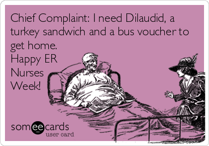 Chief Complaint: I need Dilaudid, a
turkey sandwich and a bus voucher to
get home.
Happy ER
Nurses
Week!