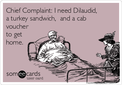 Chief Complaint: I need Dilaudid,
a turkey sandwich,  and a cab
voucher
to get
home.
