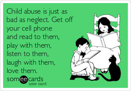 Child abuse is just as
bad as neglect. Get off
your cell phone
and read to them,
play with them,
listen to them,
laugh with them,
love them. 