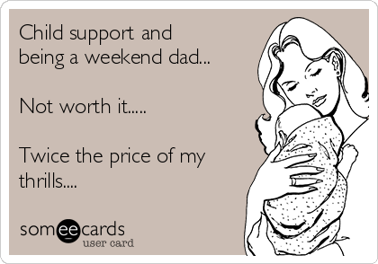 Child support and
being a weekend dad...

Not worth it.....

Twice the price of my
thrills....