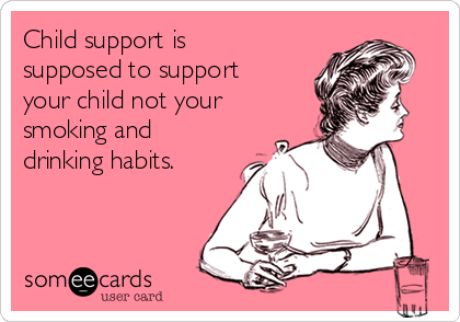 Child support is
supposed to support
your child not your
smoking and
drinking habits.