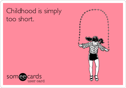 Childhood is simply
too short.