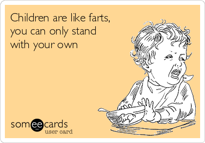 Children are like farts,
you can only stand
with your own