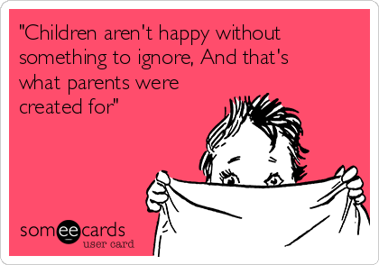 "Children aren't happy without
something to ignore, And that's
what parents were
created for"