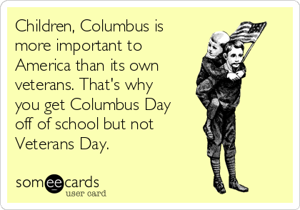 Children, Columbus is
more important to
America than its own 
veterans. That's why
you get Columbus Day
off of school but not 
Veterans Day.