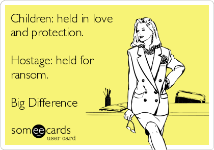 Children: held in love
and protection. 

Hostage: held for
ransom.

Big Difference 