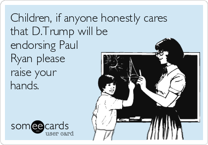 Children, if anyone honestly cares
that D.Trump will be
endorsing Paul
Ryan please
raise your
hands.