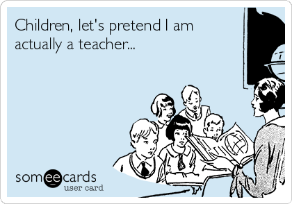 Children, let's pretend I am
actually a teacher...