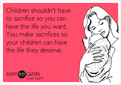 Children shouldn't have
to sacrifice so you can
have the life you want.
You make sacrifices so
your children can have
the life they deserve.