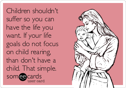 Children shouldn't
suffer so you can
have the life you
want. If your life
goals do not focus
on child rearing,
than don't have a
child. That simple.