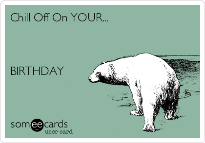Chill Off On YOUR...



BIRTHDAY