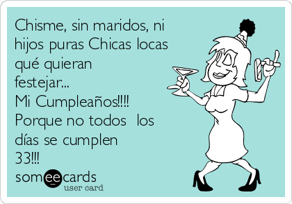 Chisme, sin maridos, ni
hijos puras Chicas locas 
qué quieran
festejar...
Mi Cumpleaños!!!! 
Porque no todos  los
días se cumplen
33!!!