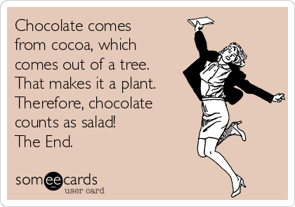 Chocolate comes
from cocoa, which
comes out of a tree.
That makes it a plant. 
Therefore, chocolate
counts as salad!
The End.
