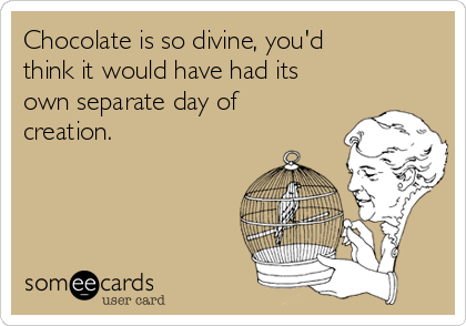 Chocolate is so divine, you'd
think it would have had its
own separate day of
creation.