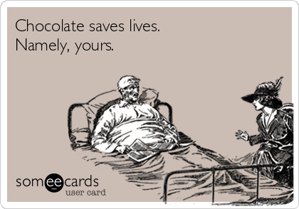 Chocolate saves lives.
Namely, yours.