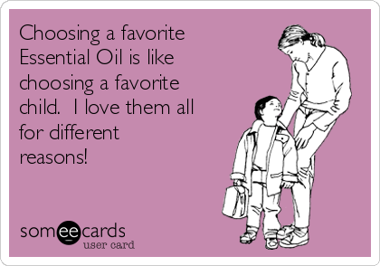 Choosing a favorite
Essential Oil is like
choosing a favorite
child.  I love them all
for different
reasons!