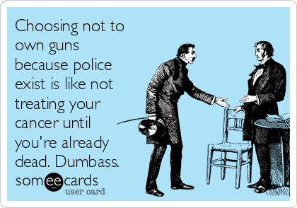 Choosing not to
own guns
because police
exist is like not
treating your
cancer until
you're already
dead. Dumbass.