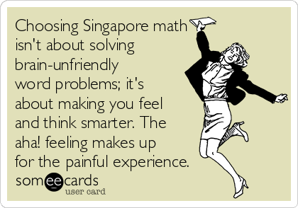Choosing Singapore math
isn't about solving
brain-unfriendly
word problems; it's
about making you feel
and think smarter. The
aha! feeling makes up
for the painful experience.