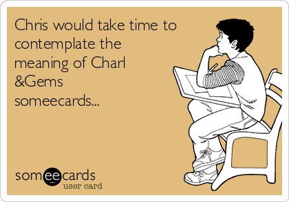 Chris would take time to
contemplate the
meaning of Charl
&Gems
someecards...