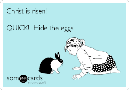 Christ is risen! 

QUICK!  Hide the eggs! 