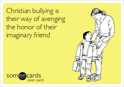Christian bullying is
their way of avenging
the honor of their
imaginary friend