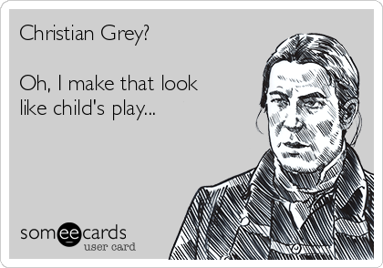 Christian Grey?

Oh, I make that look
like child's play... 