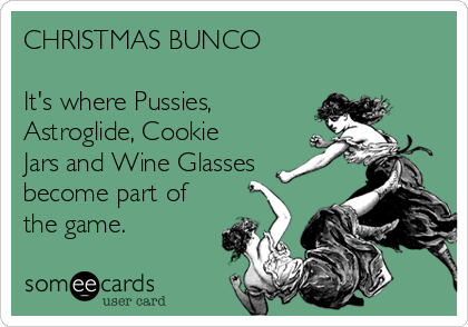 CHRISTMAS BUNCO

It's where Pussies,
Astroglide, Cookie
Jars and Wine Glasses
become part of
the game.