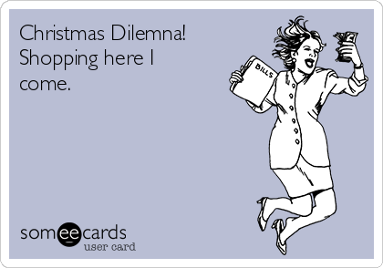 Christmas Dilemna!
Shopping here I
come.    