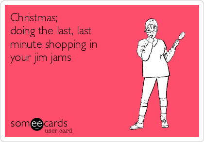 Christmas;
doing the last, last
minute shopping in
your jim jams
