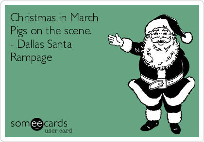 Christmas in March
Pigs on the scene.
- Dallas Santa
Rampage
