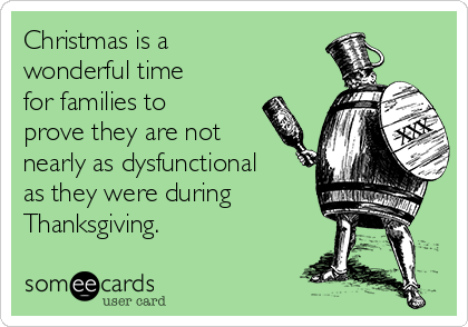 Christmas is a
wonderful time 
for families to
prove they are not
nearly as dysfunctional
as they were during
Thanksgiving.