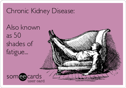 Chronic Kidney Disease:

Also known
as 50
shades of
fatigue...
