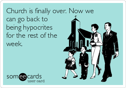 Church is finally over. Now we
can go back to
being hypocrites
for the rest of the
week.