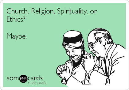 Church, Religion, Spirituality, or
Ethics?

Maybe.
