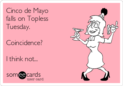 Cinco de Mayo
falls on Topless
Tuesday.

Coincidence?

I think not...